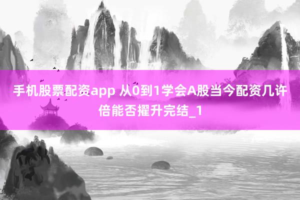 手机股票配资app 从0到1学会A股当今配资几许倍能否擢升完结_1