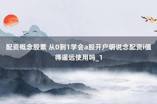 配资概念股票 从0到1学会a股开户明说念配资i值得遥远使用吗_1