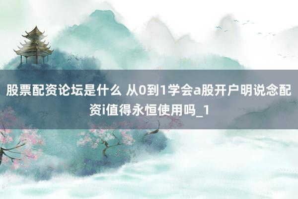 股票配资论坛是什么 从0到1学会a股开户明说念配资i值得永恒使用吗_1