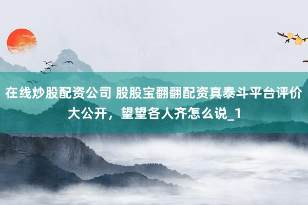 在线炒股配资公司 股股宝翻翻配资真泰斗平台评价大公开，望望各人齐怎么说_1