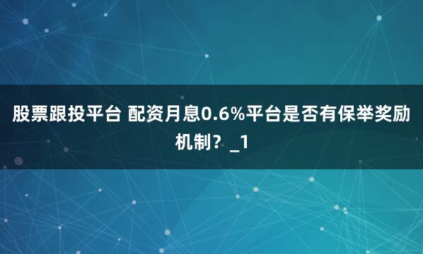 股票跟投平台 配资月息0.6%平台是否有保举奖励机制？_1