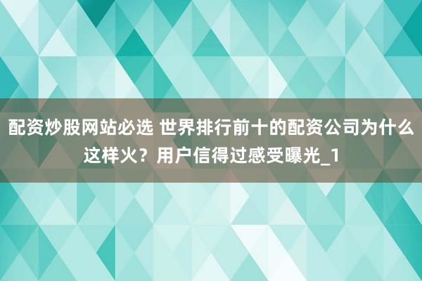 配资炒股网站必选 世界排行前十的配资公司为什么这样火?用户信得过感受曝光_1