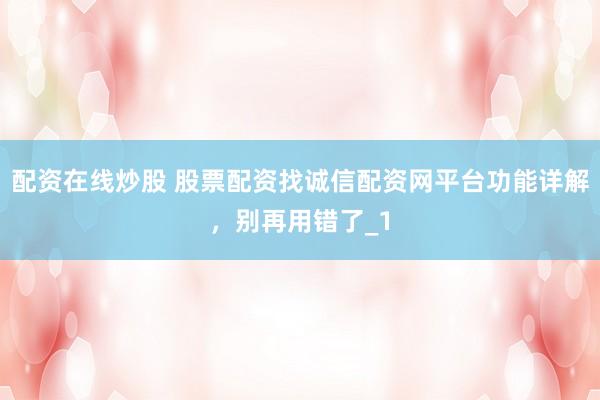 配资在线炒股 股票配资找诚信配资网平台功能详解，别再用错了_1