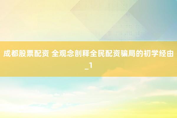 成都股票配资 全观念剖释全民配资骗局的初学经由_1
