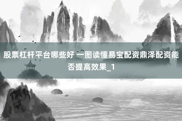 股票杠杆平台哪些好 一图读懂易宝配资鼎泽配资能否提高效果_1