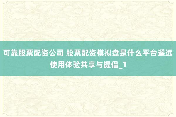可靠股票配资公司 股票配资模拟盘是什么平台遥远使用体验共享与提倡_1