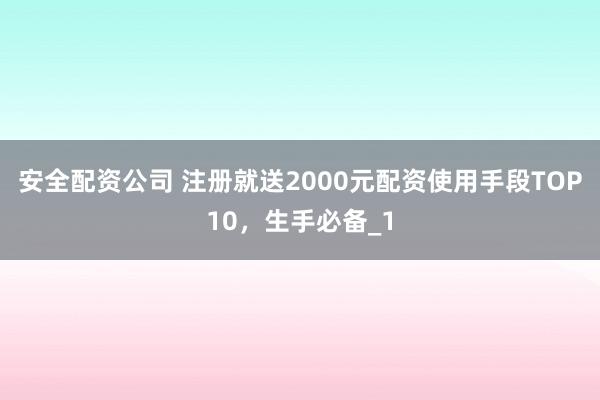 安全配资公司 注册就送2000元配资使用手段TOP10，生手必备_1