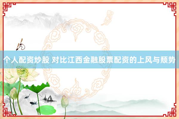 个人配资炒股 对比江西金融股票配资的上风与颓势