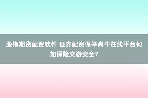 股指期货配资软件 证券配资保举尚牛在线平台何如保险交游安全?