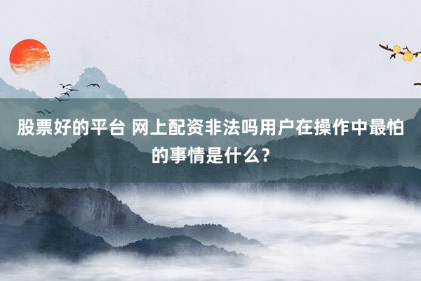 股票好的平台 网上配资非法吗用户在操作中最怕的事情是什么?