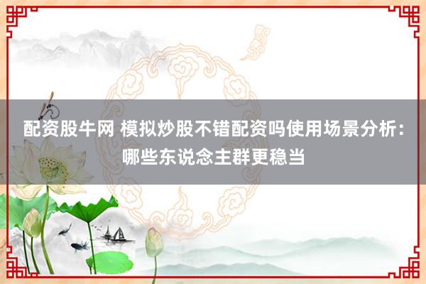 配资股牛网 模拟炒股不错配资吗使用场景分析：哪些东说念主群更稳当
