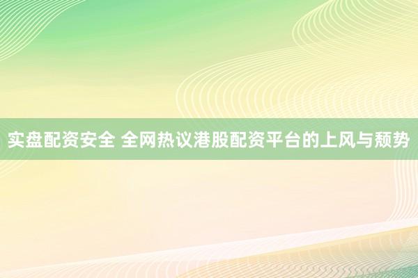 实盘配资安全 全网热议港股配资平台的上风与颓势