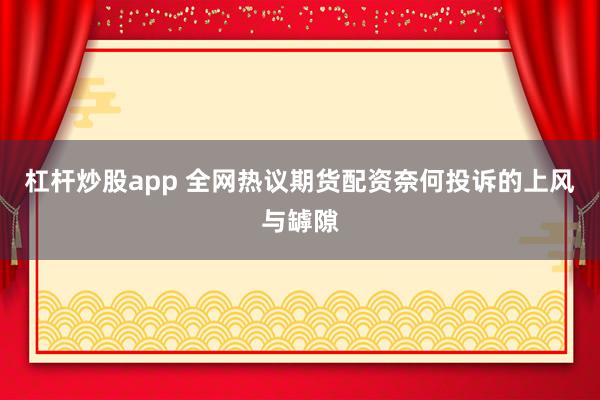 杠杆炒股app 全网热议期货配资奈何投诉的上风与罅隙