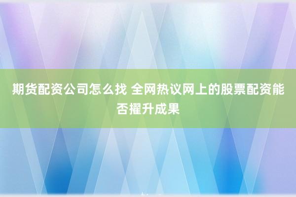 期货配资公司怎么找 全网热议网上的股票配资能否擢升成果