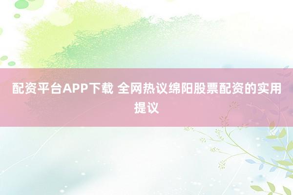 配资平台APP下载 全网热议绵阳股票配资的实用提议