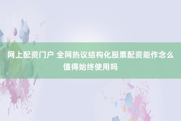 网上配资门户 全网热议结构化股票配资能作念么值得始终使用吗