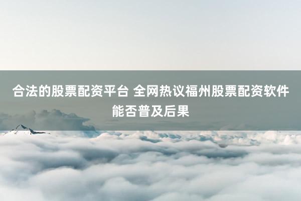合法的股票配资平台 全网热议福州股票配资软件能否普及后果