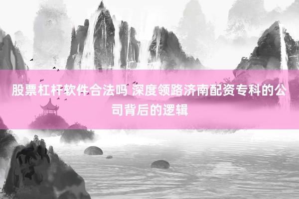股票杠杆软件合法吗 深度领路济南配资专科的公司背后的逻辑