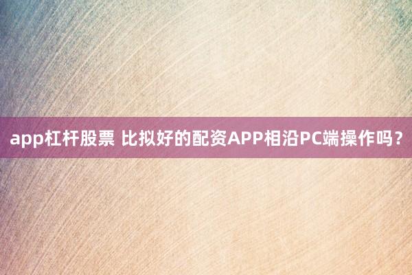 app杠杆股票 比拟好的配资APP相沿PC端操作吗？