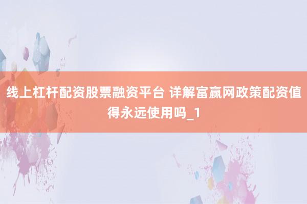 线上杠杆配资股票融资平台 详解富赢网政策配资值得永远使用吗_1