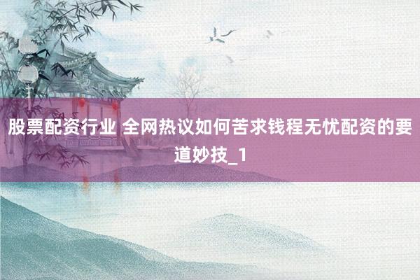 股票配资行业 全网热议如何苦求钱程无忧配资的要道妙技_1