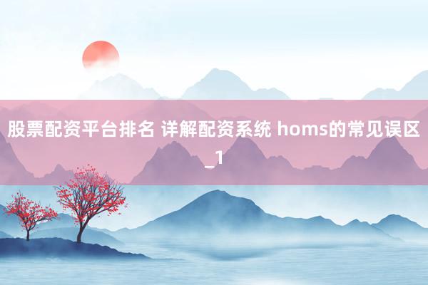 股票配资平台排名 详解配资系统 homs的常见误区_1