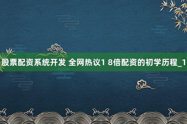 股票配资系统开发 全网热议1 8倍配资的初学历程_1