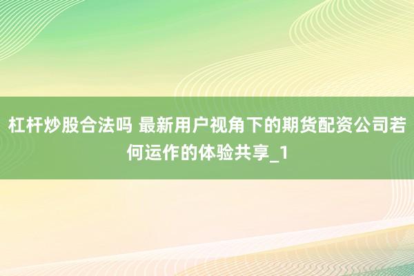 杠杆炒股合法吗 最新用户视角下的期货配资公司若何运作的体验共享_1