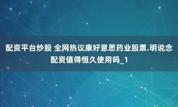 配资平台炒股 全网热议康好意思药业股票.明说念配资值得恒久使用吗_1