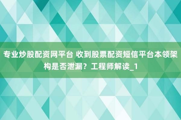 专业炒股配资网平台 收到股票配资短信平台本领架构是否泄漏?工程师解读_1