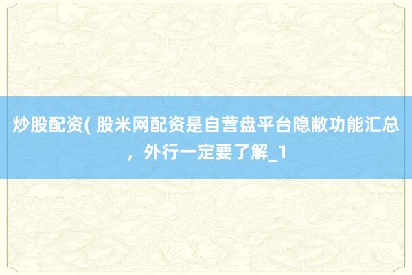 炒股配资( 股米网配资是自营盘平台隐敝功能汇总，外行一定要了解_1