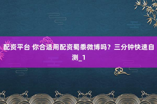 配资平台 你合适用配资蜀黍微博吗？三分钟快速自测_1