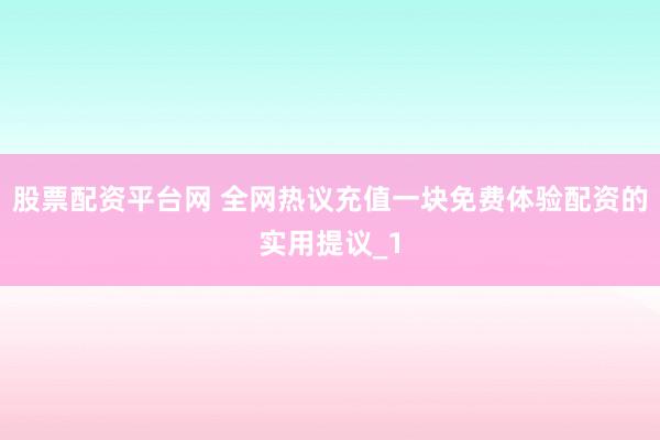 股票配资平台网 全网热议充值一块免费体验配资的实用提议_1