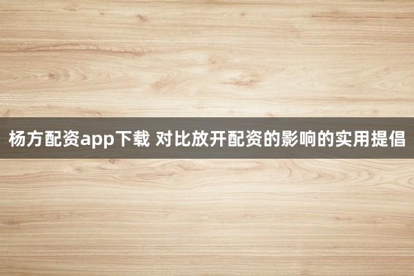 杨方配资app下载 对比放开配资的影响的实用提倡