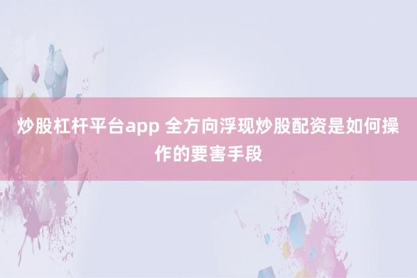 炒股杠杆平台app 全方向浮现炒股配资是如何操作的要害手段