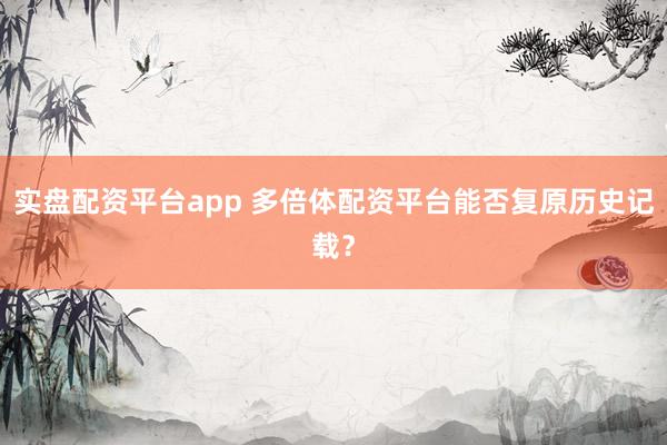 实盘配资平台app 多倍体配资平台能否复原历史记载？