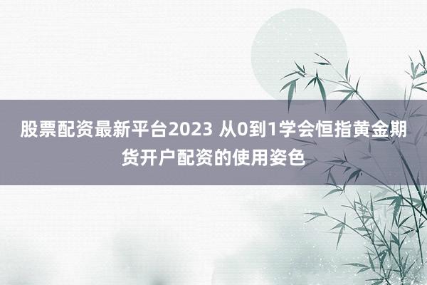 股票配资最新平台2023 从0到1学会恒指黄金期货开户配资的使用姿色