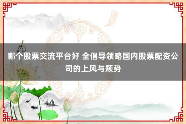 哪个股票交流平台好 全倡导领略国内股票配资公司的上风与颓势
