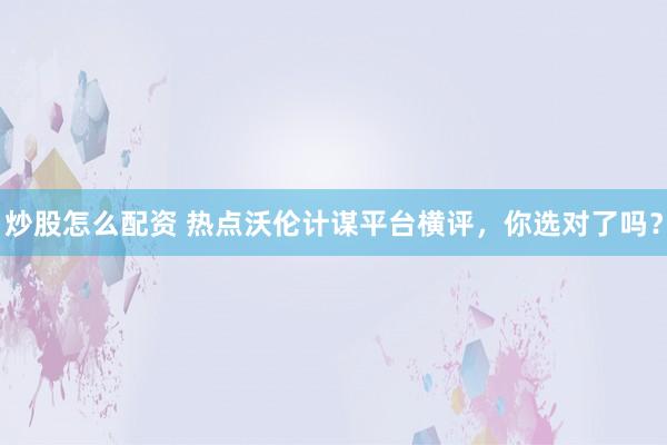 炒股怎么配资 热点沃伦计谋平台横评，你选对了吗？