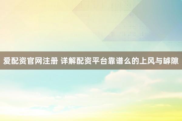 爱配资官网注册 详解配资平台靠谱么的上风与罅隙