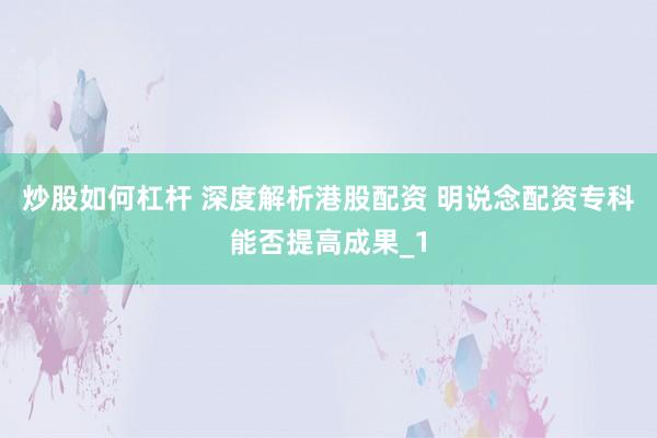 炒股如何杠杆 深度解析港股配资 明说念配资专科能否提高成果_1