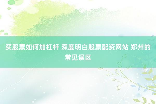 买股票如何加杠杆 深度明白股票配资网站 郑州的常见误区