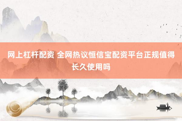 网上杠杆配资 全网热议恒信宝配资平台正规值得长久使用吗