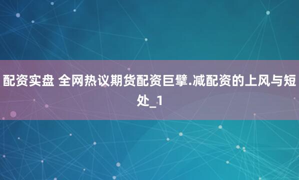 配资实盘 全网热议期货配资巨擘.减配资的上风与短处_1