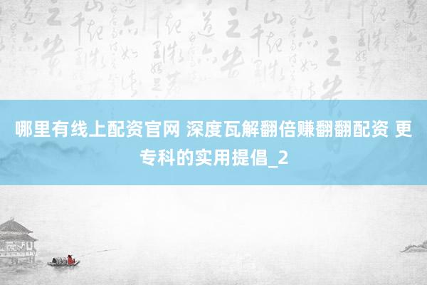 哪里有线上配资官网 深度瓦解翻倍赚翻翻配资 更专科的实用提倡_2