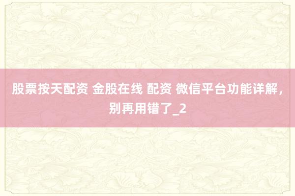 股票按天配资 金股在线 配资 微信平台功能详解,别再用错了_2