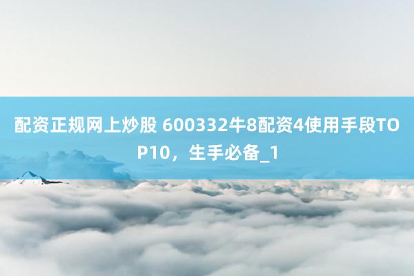 配资正规网上炒股 600332牛8配资4使用手段TOP10，生手必备_1