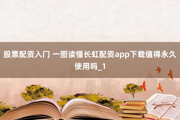 股票配资入门 一图读懂长虹配资app下载值得永久使用吗_1