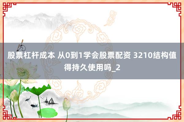 股票杠杆成本 从0到1学会股票配资 3210结构值得持久使用吗_2