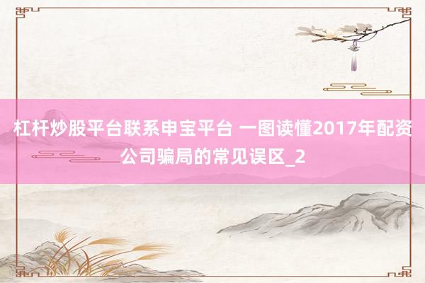 杠杆炒股平台联系申宝平台 一图读懂2017年配资公司骗局的常见误区_2